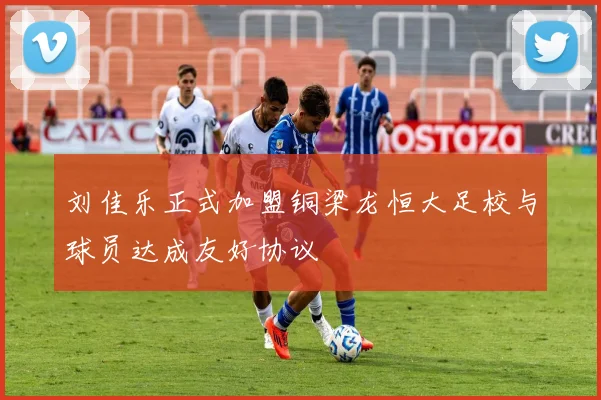 刘佳乐正式加盟铜梁龙恒大足校与球员达成友好协议