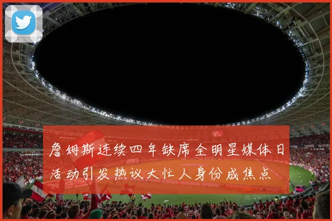 詹姆斯连续四年缺席全明星媒体日活动引发热议大忙人身份成焦点