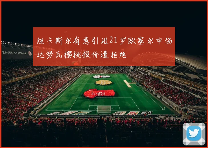 纽卡斯尔有意引进21岁欧塞尔中场达努瓦樱桃报价遭拒绝