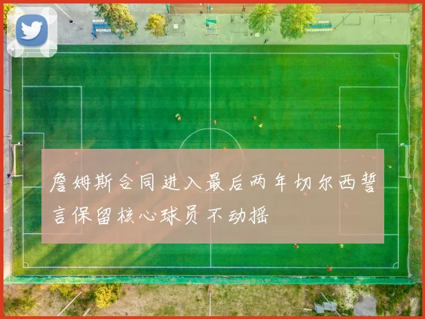 詹姆斯合同进入最后两年切尔西誓言保留核心球员不动摇
