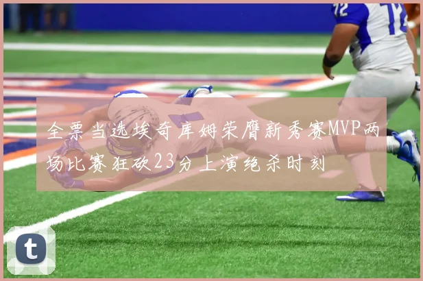 全票当选埃奇库姆荣膺新秀赛MVP两场比赛狂砍23分上演绝杀时刻