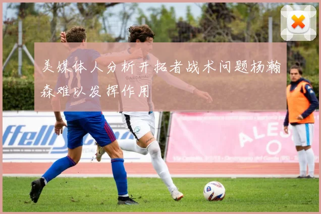 美媒体人分析开拓者战术问题杨瀚森难以发挥作用