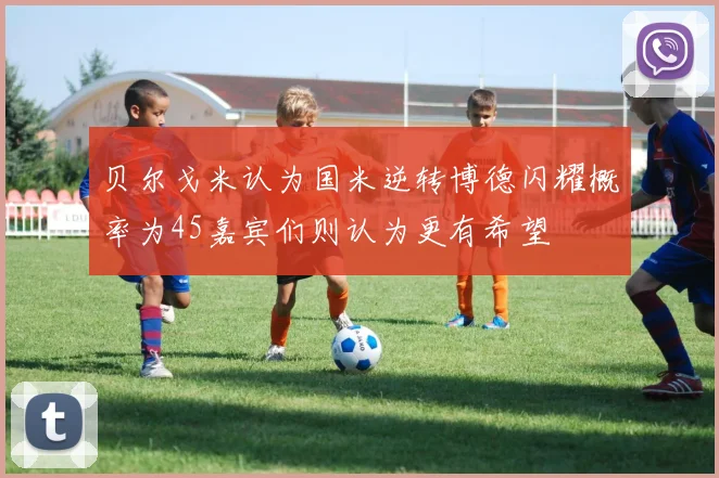 贝尔戈米认为国米逆转博德闪耀概率为45嘉宾们则认为更有希望
