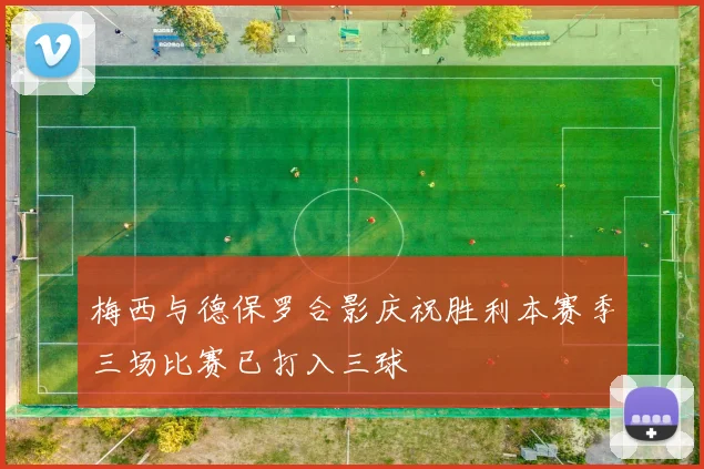 梅西与德保罗合影庆祝胜利本赛季三场比赛已打入三球