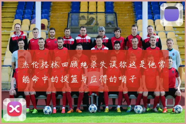 杰伦格林回顾绝杀失误称这是他常能命中的投篮与应得的哨子