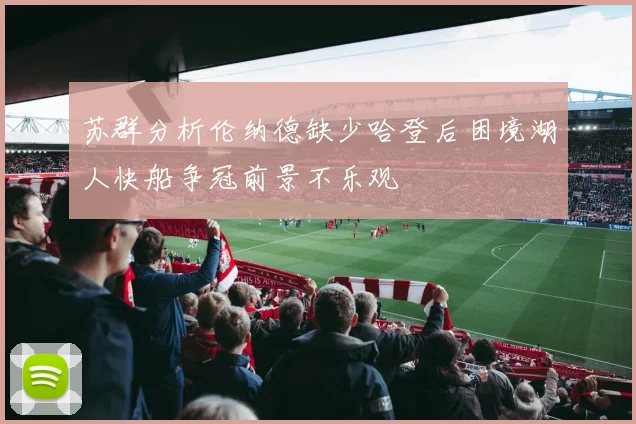 苏群分析伦纳德缺少哈登后困境湖人快船争冠前景不乐观