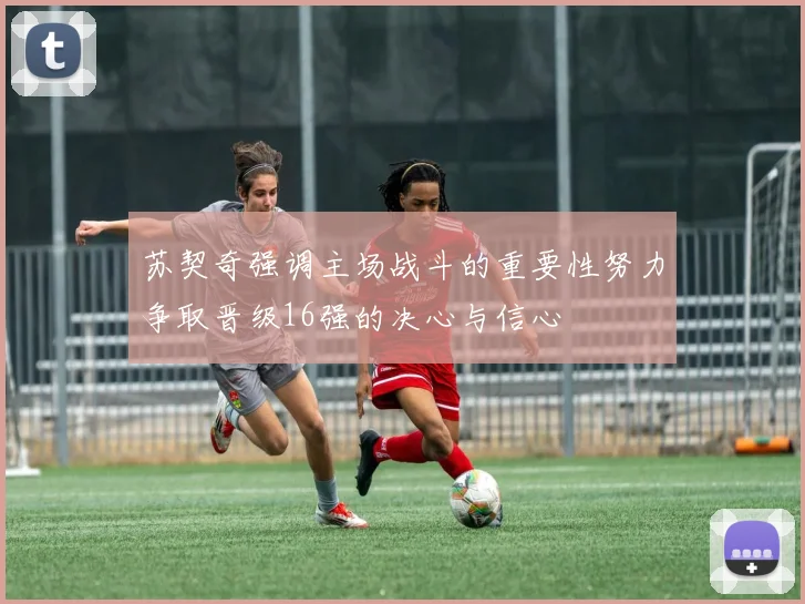 苏契奇强调主场战斗的重要性努力争取晋级16强的决心与信心