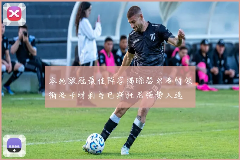 本轮欧冠最佳阵容揭晓瑟尔洛特领衔洛卡特利与巴斯托尼强势入选