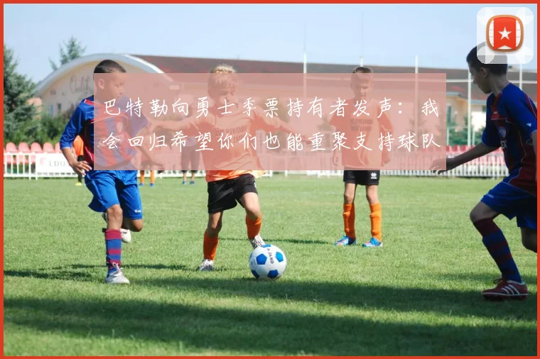 巴特勒向勇士季票持有者发声：我会回归希望你们也能重聚支持球队
