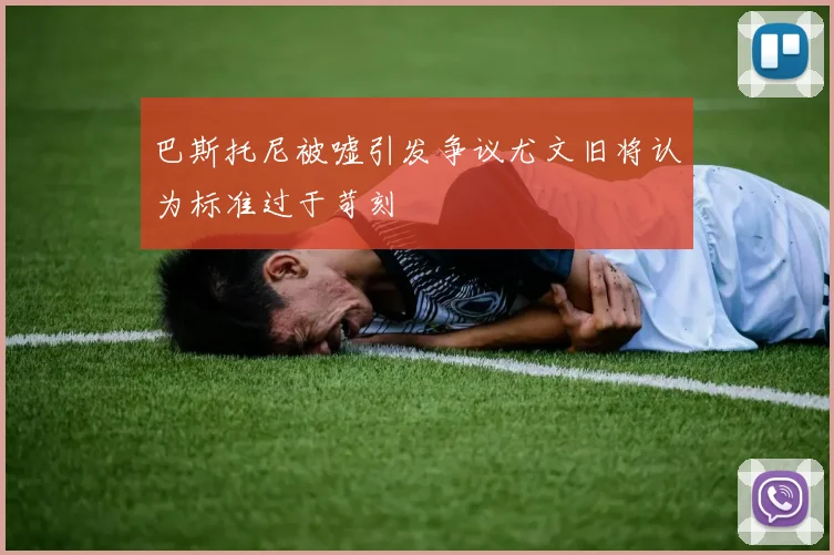 巴斯托尼被嘘引发争议尤文旧将认为标准过于苛刻