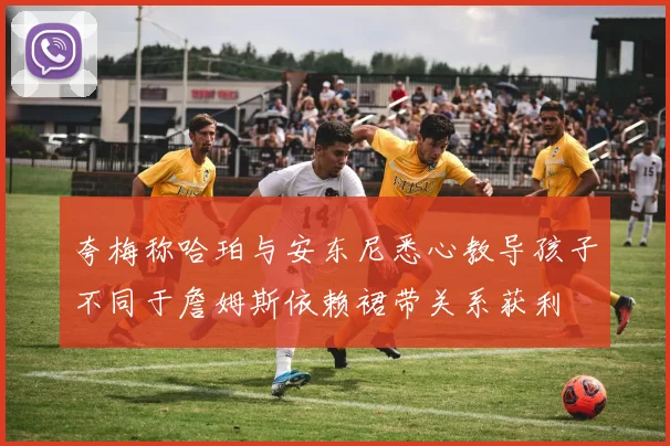 夸梅称哈珀与安东尼悉心教导孩子不同于詹姆斯依赖裙带关系获利