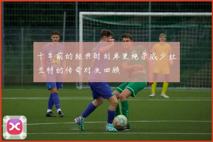 十年前的经典时刻库里绝杀威少杜兰特的传奇对决回顾