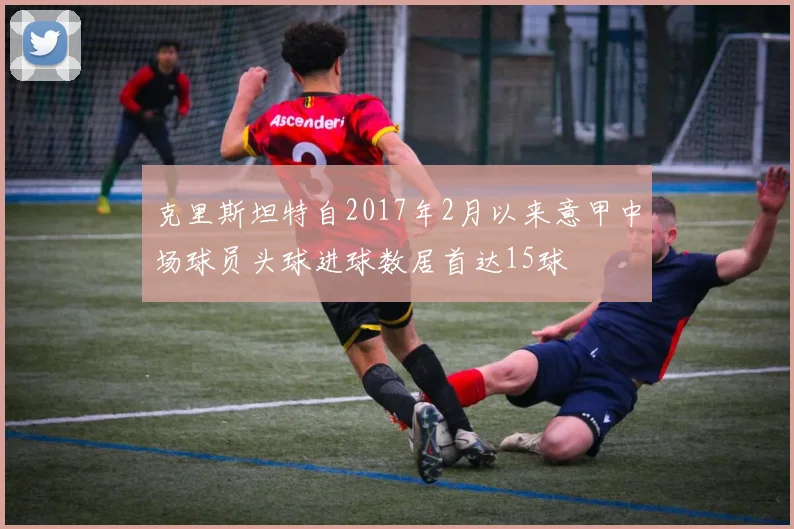 克里斯坦特自2017年2月以来意甲中场球员头球进球数居首达15球