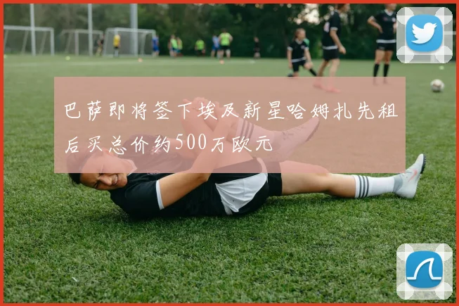 巴萨即将签下埃及新星哈姆扎先租后买总价约500万欧元