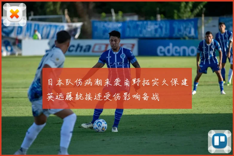 日本队伤病潮来袭南野拓实久保建英远藤航接连受伤影响备战