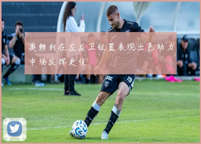 奥赖利在左后卫位置表现出色助力中场发挥更佳