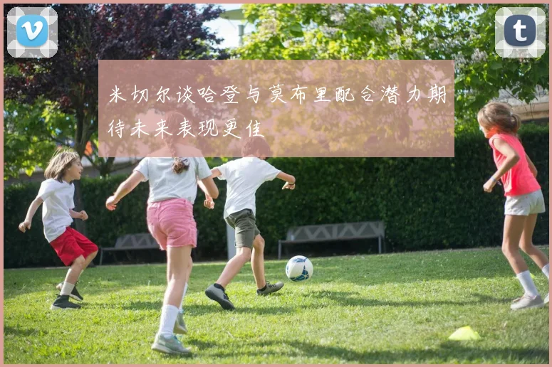米切尔谈哈登与莫布里配合潜力期待未来表现更佳