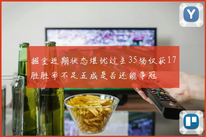 掘金近期状态堪忧过去35场仅获17胜胜率不足五成是否还能争冠
