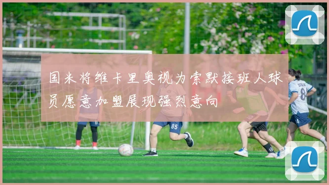 国米将维卡里奥视为索默接班人球员愿意加盟展现强烈意向