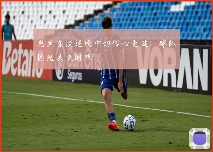 恩里克谈逆境中的信心重建：球队团结共克时艰