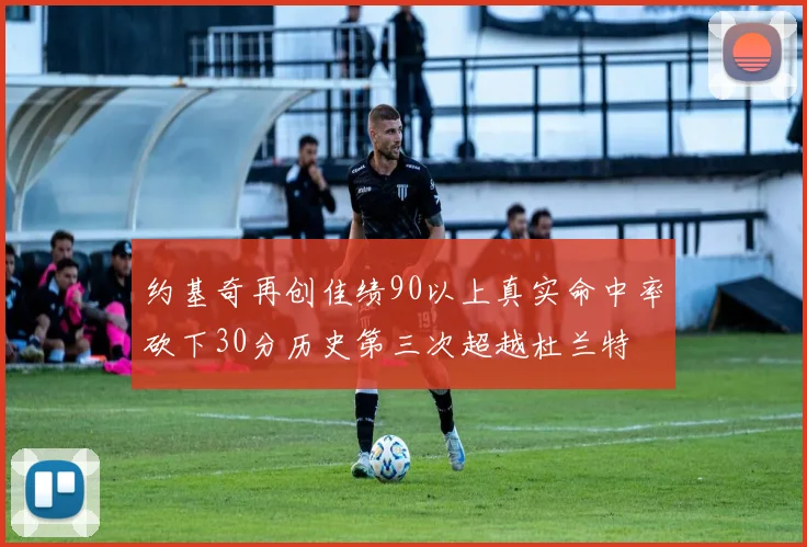 约基奇再创佳绩90以上真实命中率砍下30分历史第三次超越杜兰特