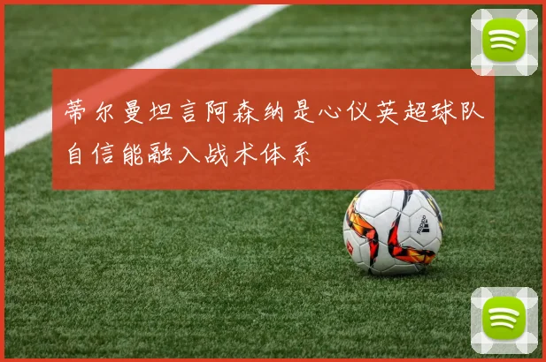 蒂尔曼坦言阿森纳是心仪英超球队自信能融入战术体系