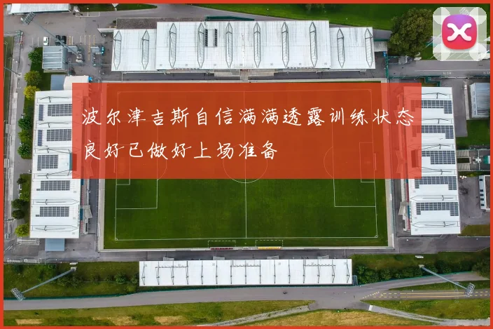 波尔津吉斯自信满满透露训练状态良好已做好上场准备