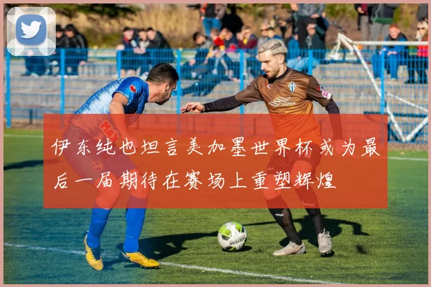 伊东纯也坦言美加墨世界杯或为最后一届期待在赛场上重塑辉煌