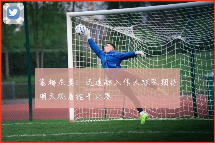 塞梅尼奥：迅速融入伟大球队期待明天观看枪手比赛