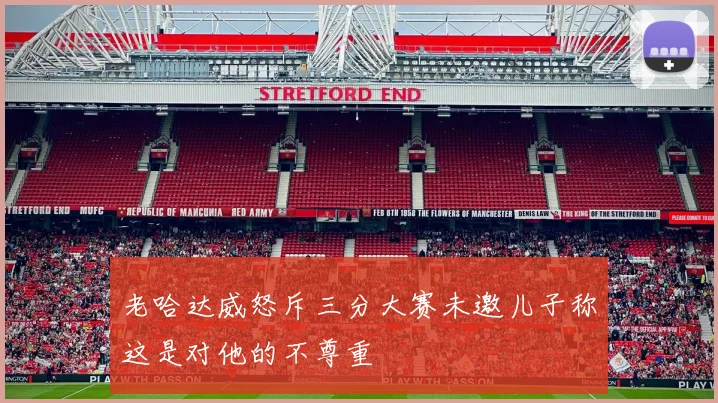 老哈达威怒斥三分大赛未邀儿子称这是对他的不尊重