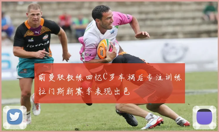 前曼联教练回忆C罗车祸后专注训练拉门斯新赛季表现出色