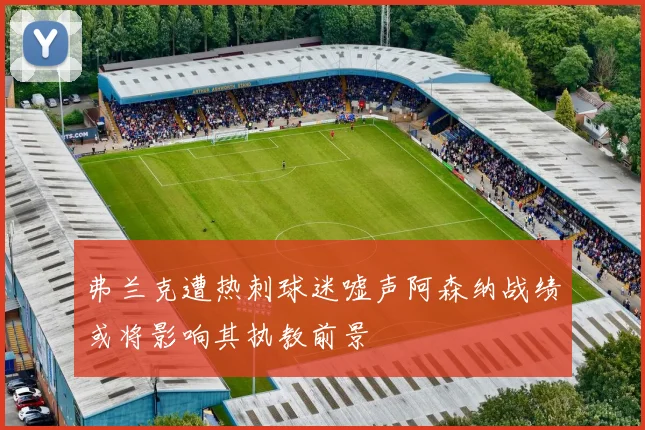 弗兰克遭热刺球迷嘘声阿森纳战绩或将影响其执教前景