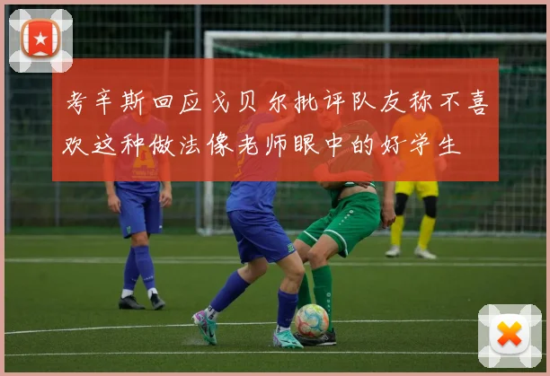 考辛斯回应戈贝尔批评队友称不喜欢这种做法像老师眼中的好学生