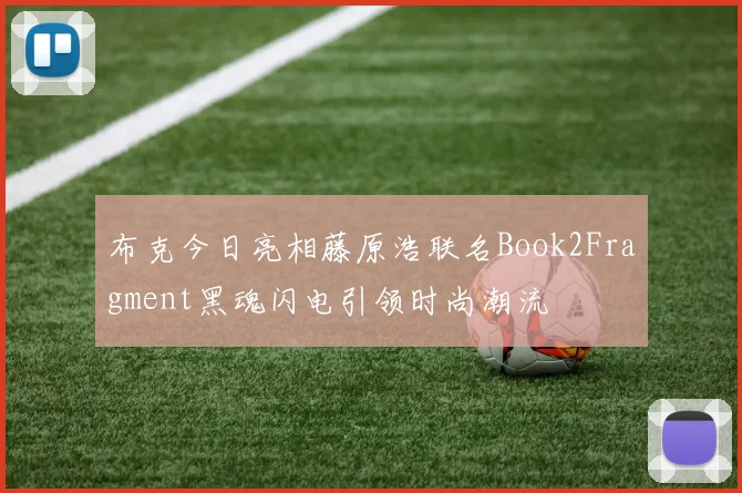 布克今日亮相藤原浩联名Book2Fragment黑魂闪电引领时尚潮流