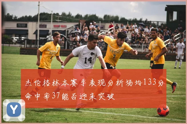 杰伦格林本赛季表现分析场均133分命中率37能否迎来突破