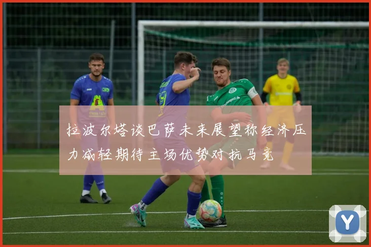 拉波尔塔谈巴萨未来展望称经济压力减轻期待主场优势对抗马竞