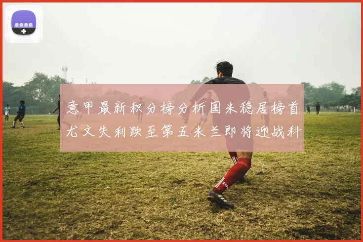 意甲最新积分榜分析国米稳居榜首尤文失利跌至第五米兰即将迎战科莫