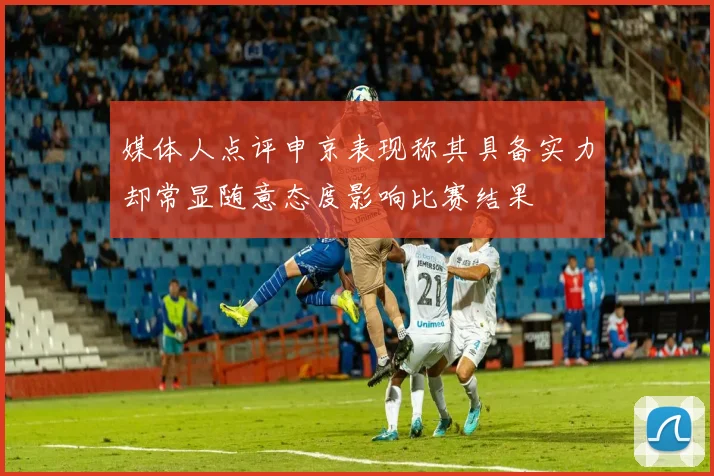 媒体人点评申京表现称其具备实力却常显随意态度影响比赛结果